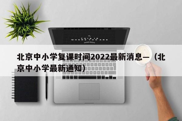 北京中小学复课时间2022最新消息—(北京中小学最新通知)