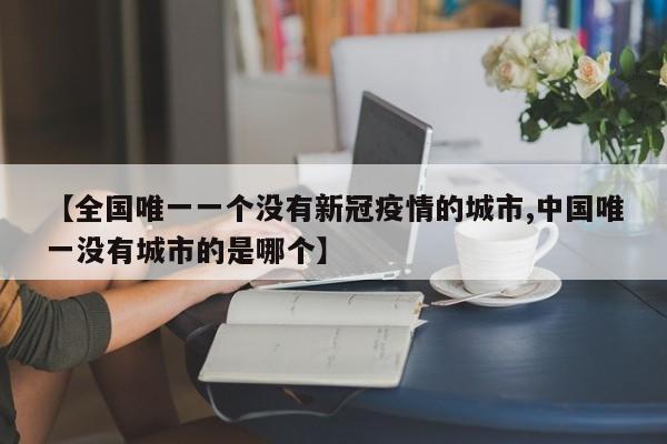 【全国唯一一个没有新冠疫情的城市,中国唯一没有城市的是哪个】
