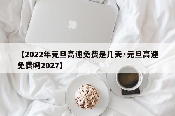 【2022年元旦高速免费是几天·元旦高速免费吗2027】