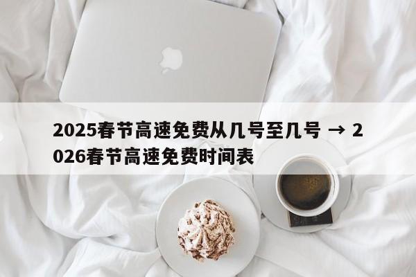 2025春节高速免费从几号至几号 → 2026春节高速免费时间表