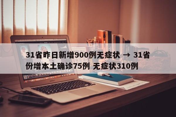 31省昨日新增900例无症状 → 31省份增本土确诊75例 无症状310例