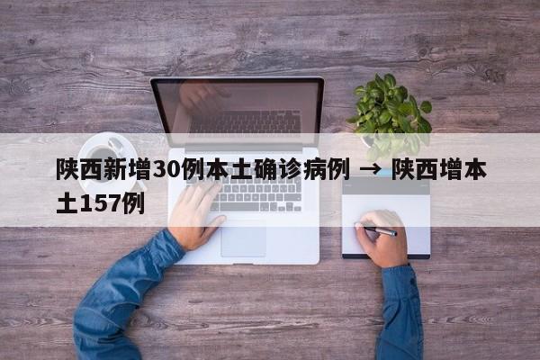 陕西新增30例本土确诊病例 → 陕西增本土157例