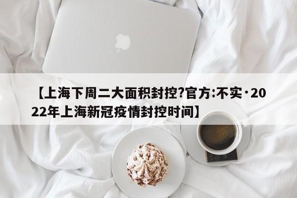 【上海下周二大面积封控?官方:不实·2022年上海新冠疫情封控时间】