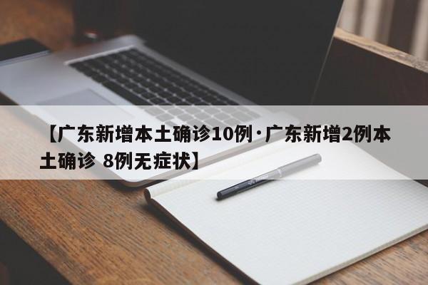 【广东新增本土确诊10例·广东新增2例本土确诊 8例无症状】