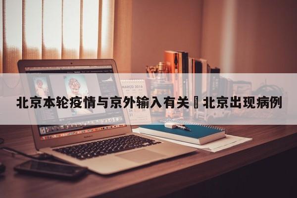 北京本轮疫情与京外输入有关›北京出现病例