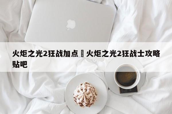 火炬之光2狂战加点›火炬之光2狂战士攻略贴吧