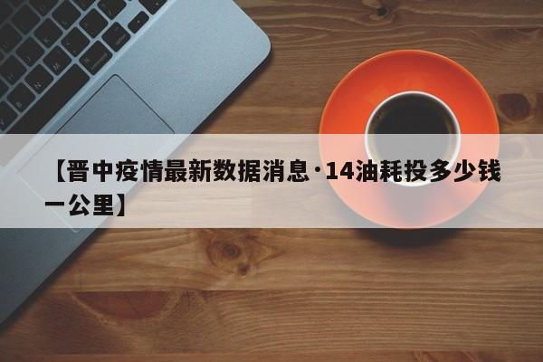 【晋中疫情最新数据消息·14油耗投多少钱一公里】