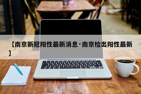 【南京新冠阳性最新消息·南京检出阳性最新】