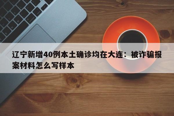 辽宁新增40例本土确诊均在大连:被诈骗报案材料怎么写样本