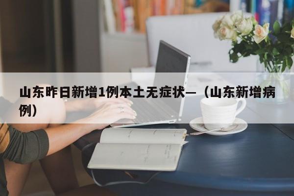 山东昨日新增1例本土无症状—（山东新增病例）