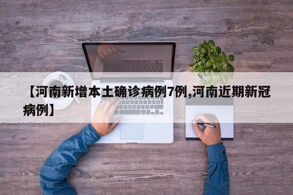 【河南新增本土确诊病例7例,河南近期新冠病例】