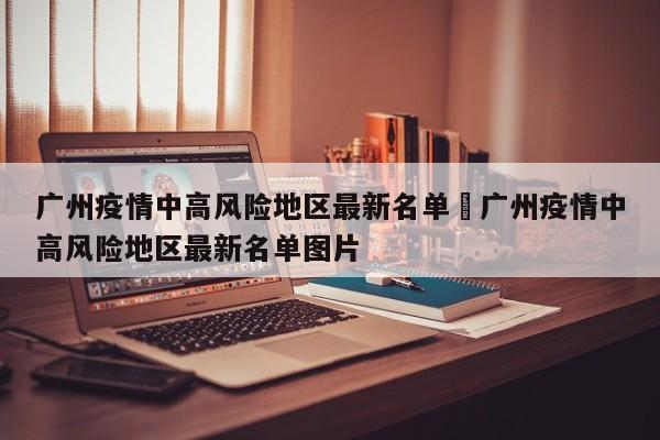 广州疫情中高风险地区最新名单›广州疫情中高风险地区最新名单图片