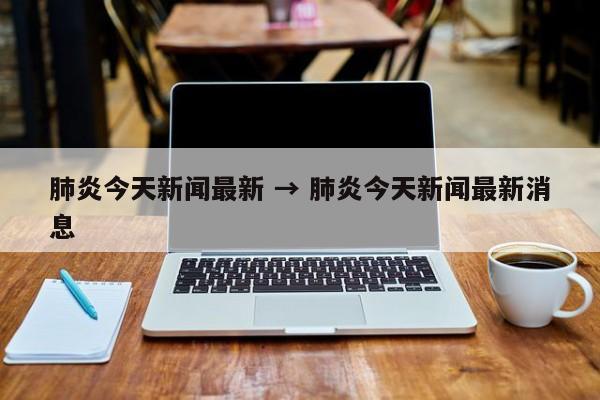 肺炎今天新闻最新 → 肺炎今天新闻最新消息