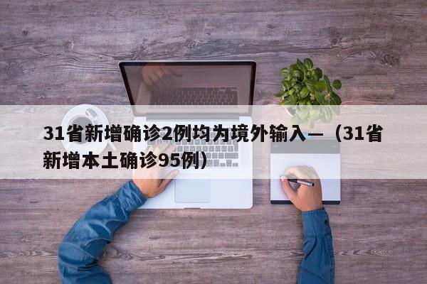 31省新增确诊2例均为境外输入—（31省新增本土确诊95例）