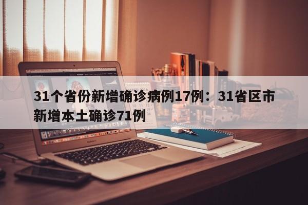 31个省份新增确诊病例17例:31省区市新增本土确诊71例