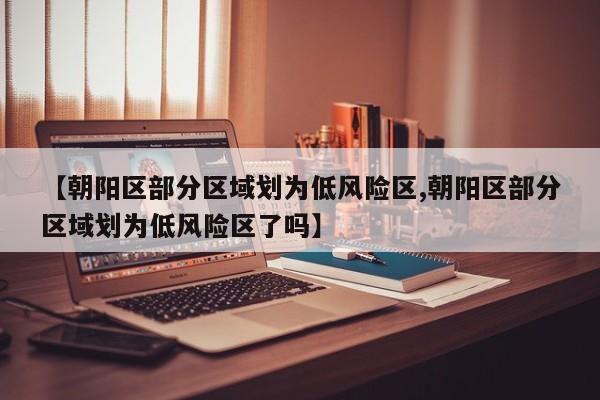 【朝阳区部分区域划为低风险区,朝阳区部分区域划为低风险区了吗】