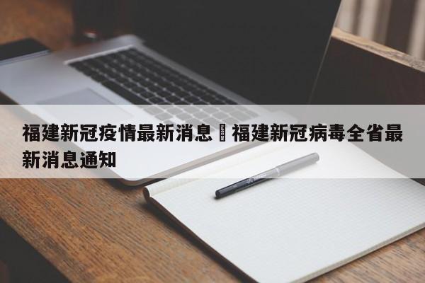 福建新冠疫情最新消息›福建新冠病毒全省最新消息通知