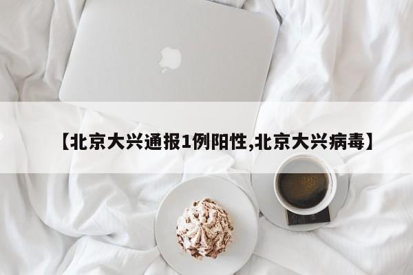 【北京大兴通报1例阳性,北京大兴病毒】