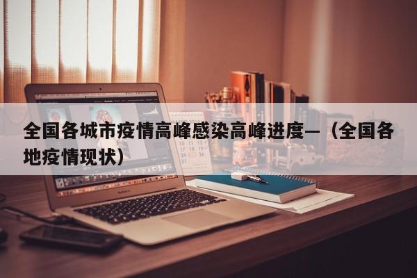 全国各城市疫情高峰感染高峰进度—(全国各地疫情现状)