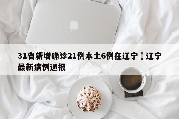 31省新增确诊21例本土6例在辽宁›辽宁最新病例通报