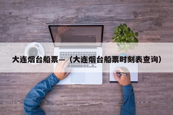 大连烟台船票—(大连烟台船票时刻表查询)