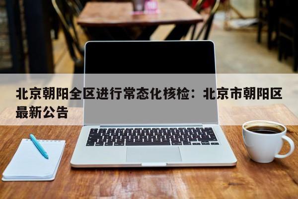 北京朝阳全区进行常态化核检：北京市朝阳区最新公告