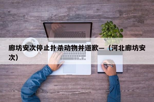 廊坊安次停止扑杀动物并道歉—(河北廊坊安次)