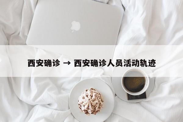 西安确诊 → 西安确诊人员活动轨迹