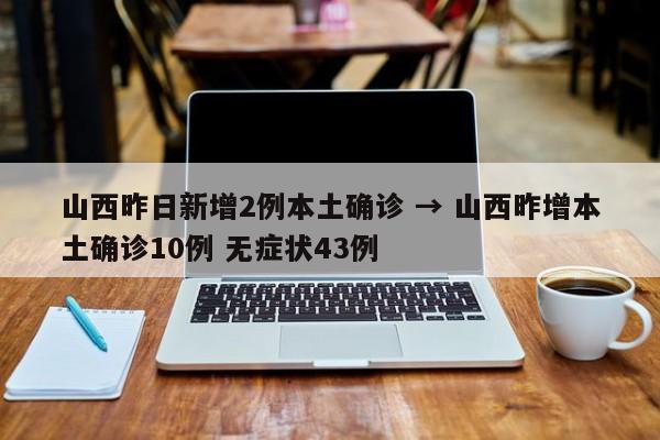 山西昨日新增2例本土确诊 → 山西昨增本土确诊10例 无症状43例