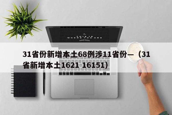 31省份新增本土68例涉11省份—(31省新增本土1621 16151)