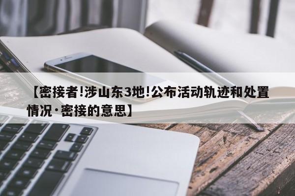 【密接者!涉山东3地!公布活动轨迹和处置情况·密接的意思】