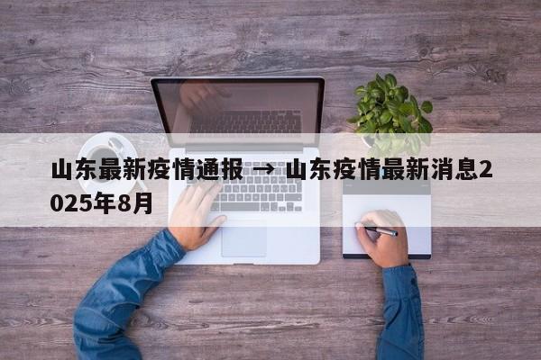 山东最新疫情通报 → 山东疫情最新消息2025年8月