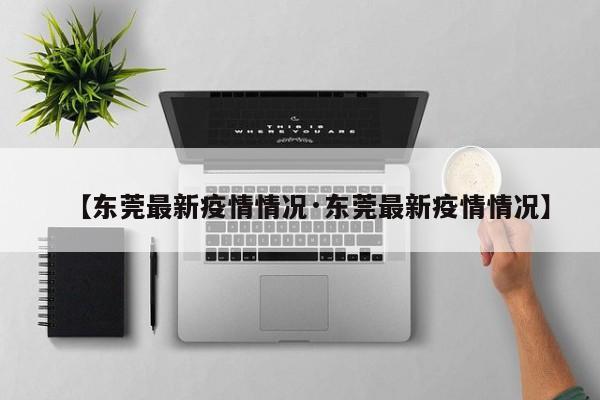【东莞最新疫情情况·东莞最新疫情情况】