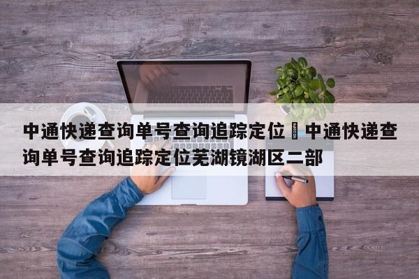 中通快递查询单号查询追踪定位›中通快递查询单号查询追踪定位芜湖镜湖区二部