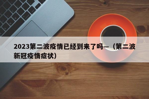 2023第二波疫情已经到来了吗—（第二波新冠疫情症状）