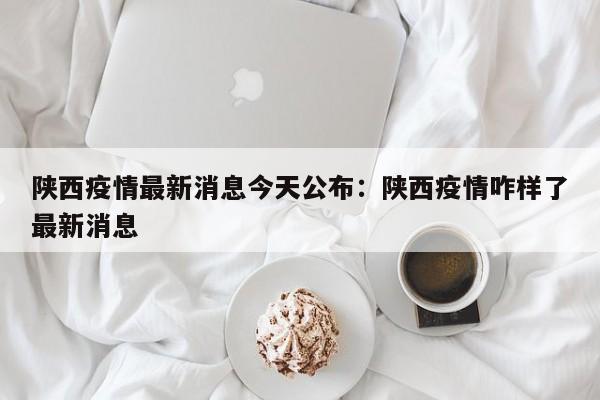 陕西疫情最新消息今天公布:陕西疫情咋样了最新消息