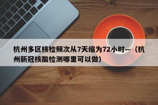 杭州多区核检频次从7天缩为72小时—（杭州新冠核酸检测哪里可以做）