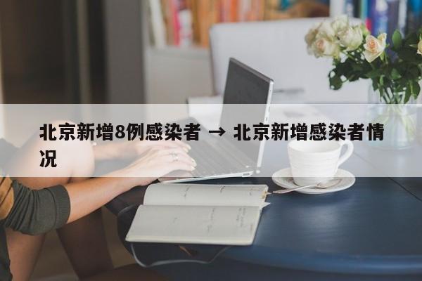 北京新增8例感染者 → 北京新增感染者情况