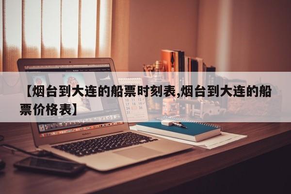 【烟台到大连的船票时刻表,烟台到大连的船票价格表】