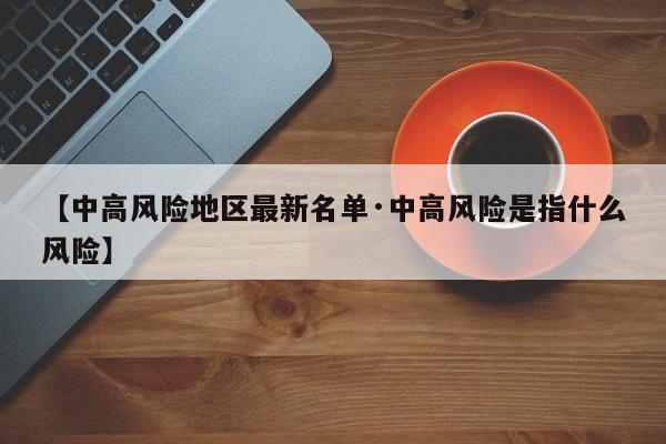 【中高风险地区最新名单·中高风险是指什么风险】