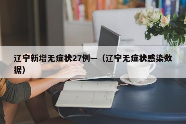 辽宁新增无症状27例—（辽宁无症状感染数据）