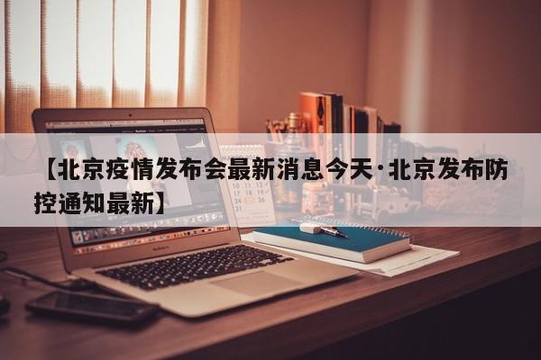 【北京疫情发布会最新消息今天·北京发布防控通知最新】