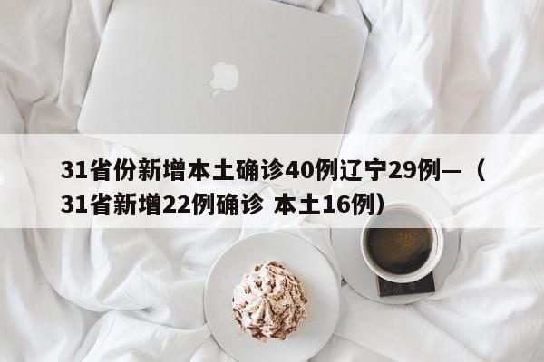 31省份新增本土确诊40例辽宁29例—（31省新增22例确诊 本土16例）