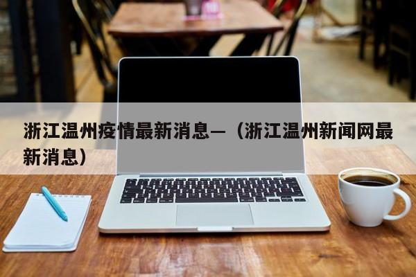 浙江温州疫情最新消息—（浙江温州新闻网最新消息）
