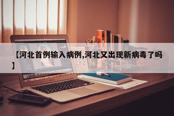 【河北首例输入病例,河北又出现新病毒了吗】