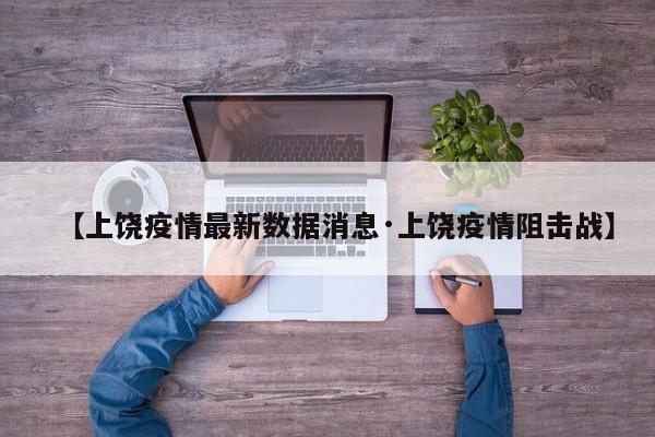 【上饶疫情最新数据消息·上饶疫情阻击战】