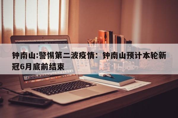 钟南山:警惕第二波疫情:钟南山预计本轮新冠6月底前结束