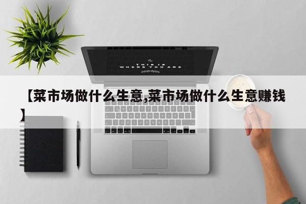 【菜市场做什么生意,菜市场做什么生意赚钱】