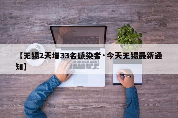 【无锡2天增33名感染者·今天无锡最新通知】