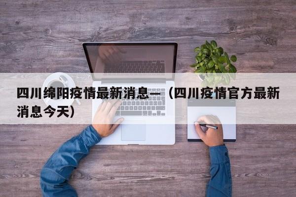 四川绵阳疫情最新消息—（四川疫情官方最新消息今天）